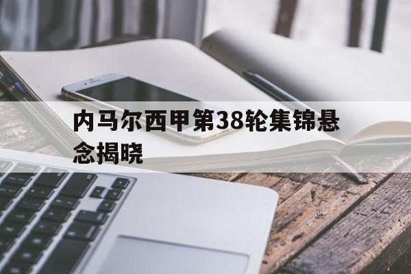 关于内马尔西甲第38轮集锦悬念揭晓的信息