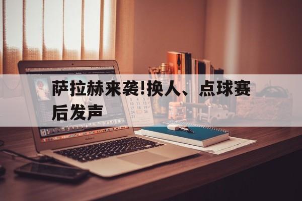 萨拉赫来袭!换人、点球赛后发声的简单介绍|乐游棋牌下载安装